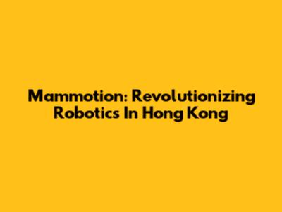 Mammotion: Revolutionizing Robotics In Hong Kong