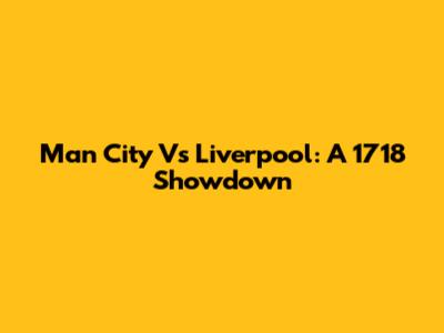 Man City Vs Liverpool: A 1718 Showdown