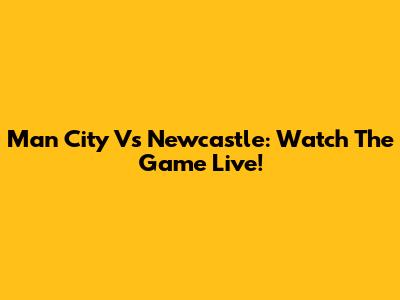 Man City Vs Newcastle: Watch The Game Live!