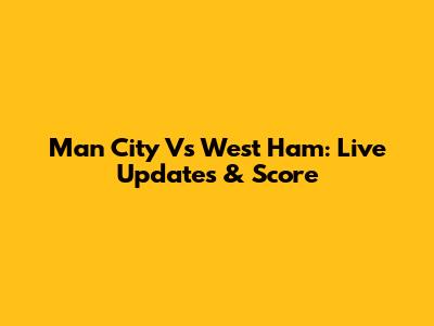 Man City Vs West Ham: Live Updates & Score