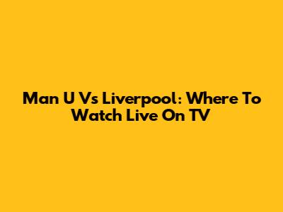 Man U Vs Liverpool: Where To Watch Live On TV