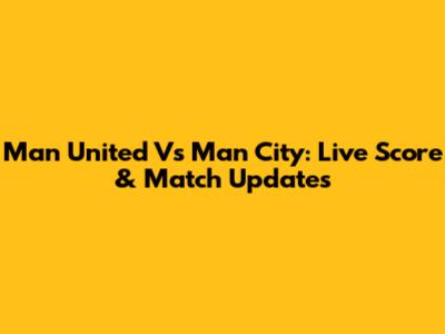 Man United Vs Man City: Live Score & Match Updates