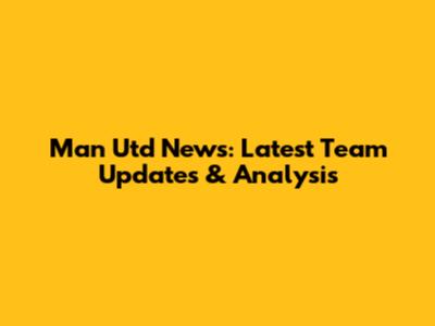 Man Utd News: Latest Team Updates & Analysis