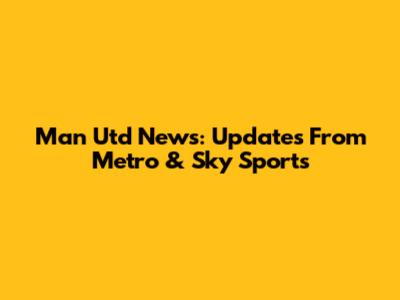 Man Utd News: Updates From Metro & Sky Sports