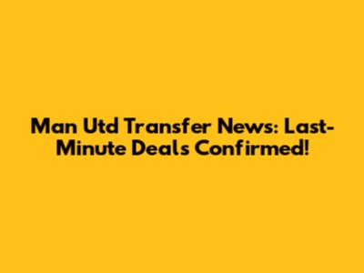 Man Utd Transfer News: Last-Minute Deals Confirmed!