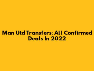 Man Utd Transfers: All Confirmed Deals In 2022