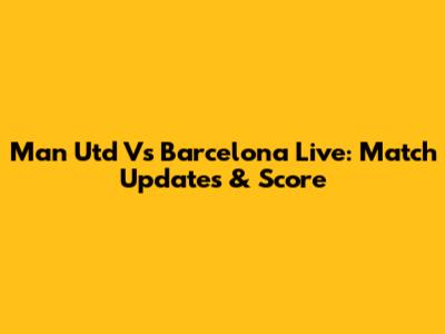 Man Utd Vs Barcelona Live: Match Updates & Score