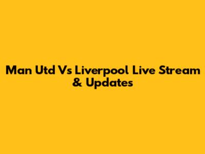 Man Utd Vs Liverpool Live Stream & Updates