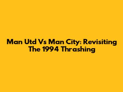 Man Utd Vs Man City: Revisiting The 1994 Thrashing