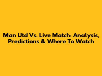 Man Utd Vs. Live Match: Analysis, Predictions & Where To Watch