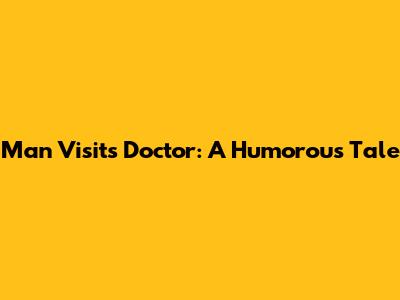 Man Visits Doctor: A Humorous Tale