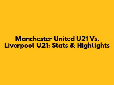 Manchester United U21 Vs. Liverpool U21: Stats & Highlights