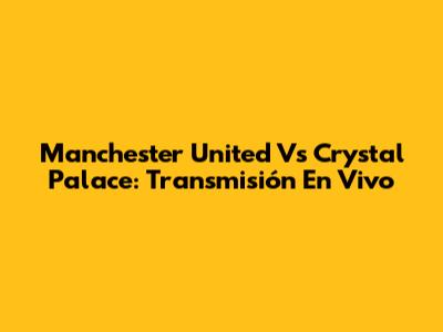 Manchester United Vs Crystal Palace: Transmisión En Vivo