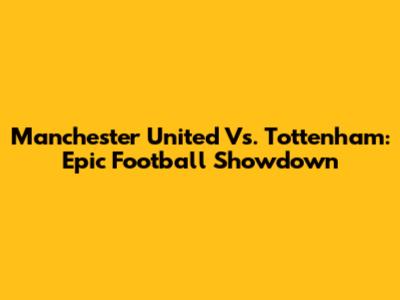 Manchester United Vs. Tottenham: Epic Football Showdown