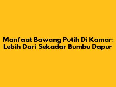 Manfaat Bawang Putih Di Kamar: Lebih Dari Sekadar Bumbu Dapur