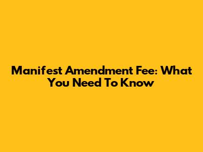 Manifest Amendment Fee: What You Need To Know