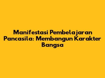 Manifestasi Pembelajaran Pancasila: Membangun Karakter Bangsa