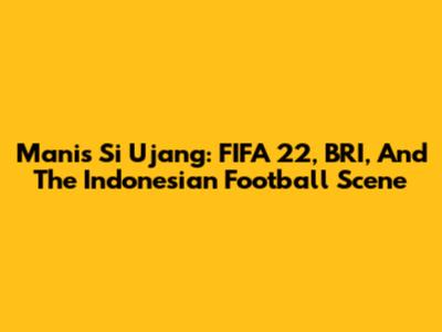Manis Si Ujang: FIFA 22, BRI, And The Indonesian Football Scene