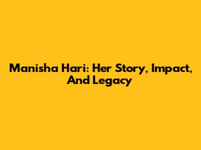 Manisha Hari: Her Story, Impact, And Legacy