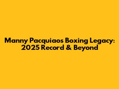 Manny Pacquiao's Boxing Legacy: 2025 Record & Beyond