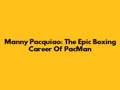 Manny Pacquiao: The Epic Boxing Career Of PacMan