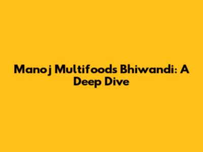 Manoj Multifoods Bhiwandi: A Deep Dive