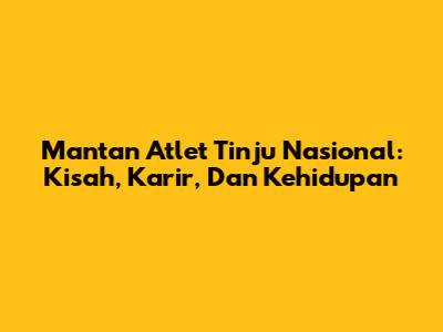 Mantan Atlet Tinju Nasional: Kisah, Karir, Dan Kehidupan