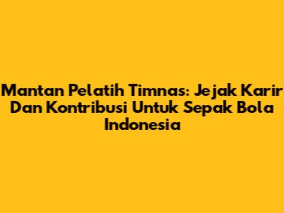 Mantan Pelatih Timnas: Jejak Karir Dan Kontribusi Untuk Sepak Bola Indonesia