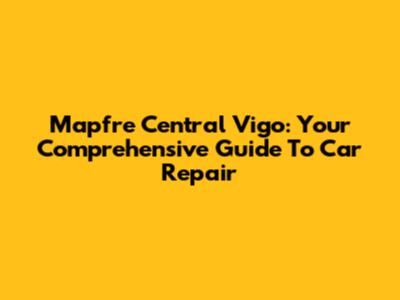 Mapfre Central Vigo: Your Comprehensive Guide To Car Repair