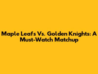 Maple Leafs Vs. Golden Knights: A Must-Watch Matchup