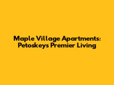Maple Village Apartments: Petoskey's Premier Living