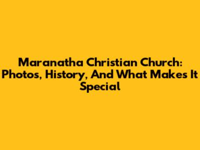 Maranatha Christian Church: Photos, History, And What Makes It Special