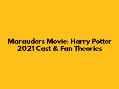 Marauders Movie: Harry Potter 2021 Cast & Fan Theories