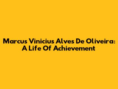 Marcus Vinicius Alves De Oliveira: A Life Of Achievement