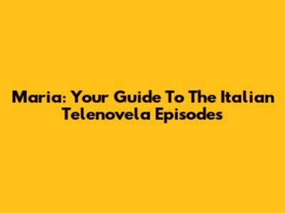Maria: Your Guide To The Italian Telenovela Episodes