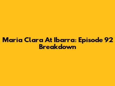 Maria Clara At Ibarra: Episode 92 Breakdown