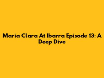 Maria Clara At Ibarra Episode 13: A Deep Dive