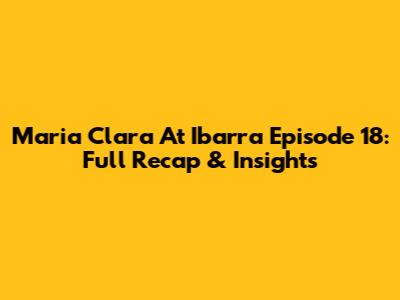 Maria Clara At Ibarra Episode 18: Full Recap & Insights