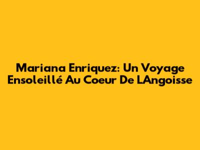 Mariana Enriquez: Un Voyage Ensoleillé Au Coeur De L'Angoisse