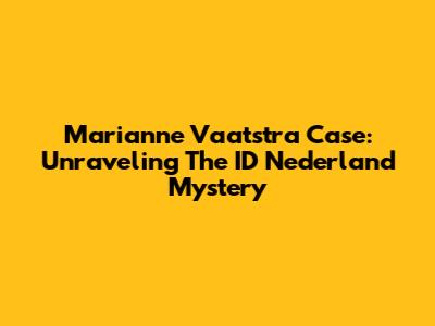 Marianne Vaatstra Case: Unraveling The ID Nederland Mystery
