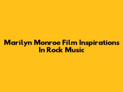 Marilyn Monroe Film Inspirations In Rock Music
