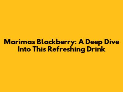 Marimas Blackberry: A Deep Dive Into This Refreshing Drink