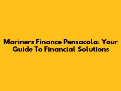 Mariners Finance Pensacola: Your Guide To Financial Solutions