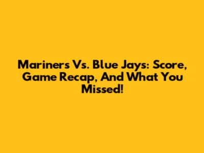 Mariners Vs. Blue Jays: Score, Game Recap, And What You Missed!
