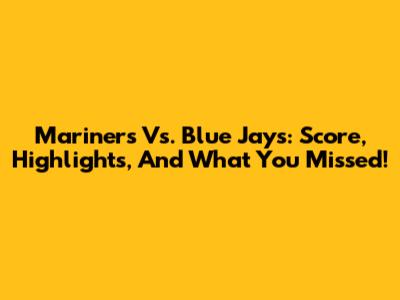 Mariners Vs. Blue Jays: Score, Highlights, And What You Missed!