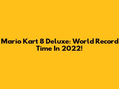 Mario Kart 8 Deluxe: World Record Time In 2022!
