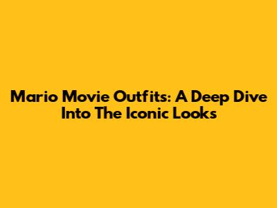 Mario Movie Outfits: A Deep Dive Into The Iconic Looks