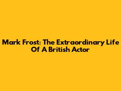 Mark Frost: The Extraordinary Life Of A British Actor