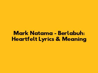 Mark Natama - Berlabuh: Heartfelt Lyrics & Meaning