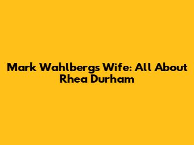Mark Wahlberg's Wife: All About Rhea Durham